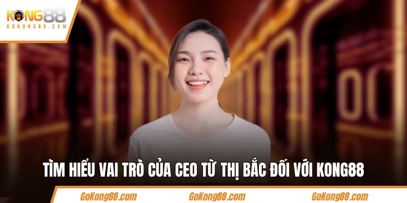 Tìm hiểu vai trò của CEO Từ Thị Bắc đối với KONG88