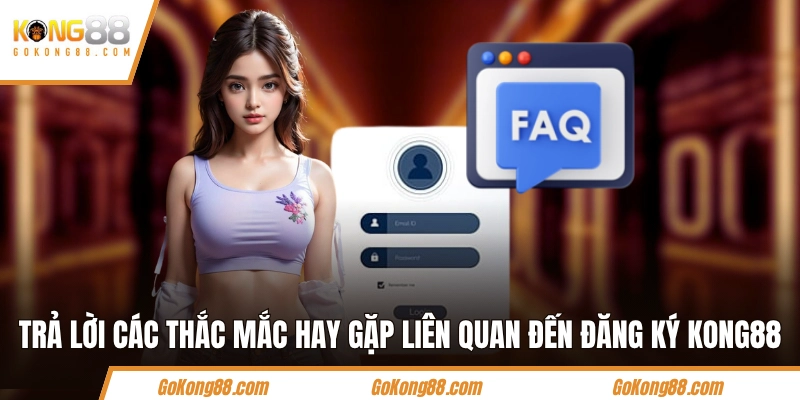 Trả lời các thắc mắc hay gặp liên quan đến đăng ký KONG88