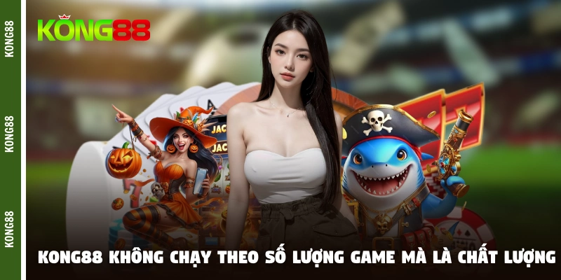 Kho game KONG88 không chạy theo số lượng mà là chất lượng