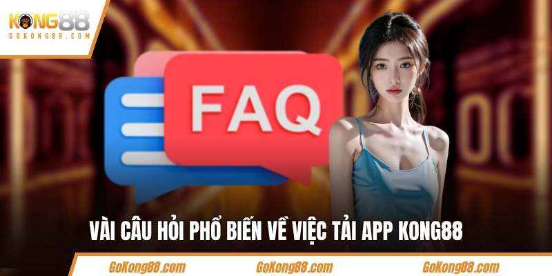 Vài câu hỏi phổ biến về việc tải app KONG88